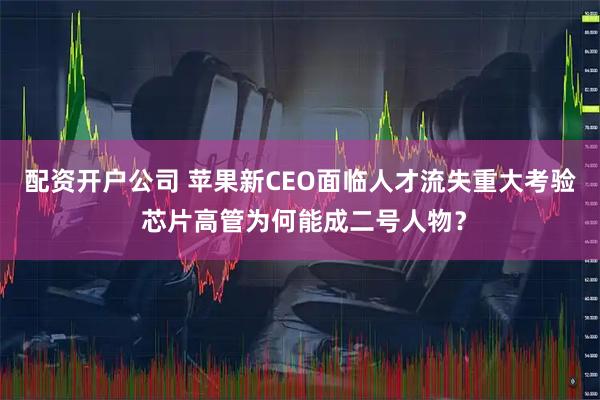 配资开户公司 苹果新CEO面临人才流失重大考验 芯片高管为何能成二号人物？