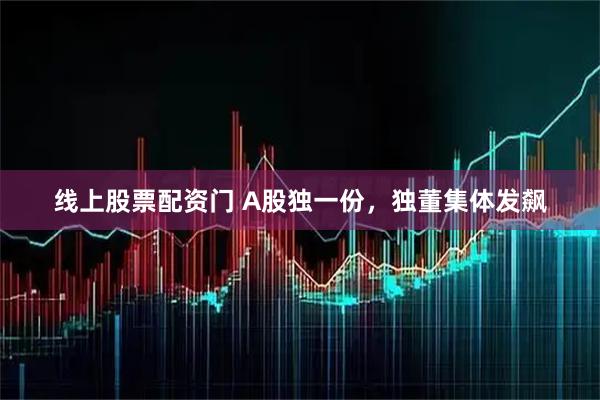 线上股票配资门 A股独一份，独董集体发飙