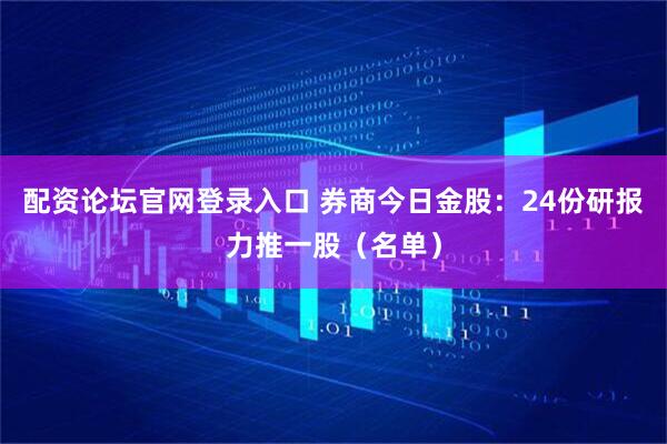 配资论坛官网登录入口 券商今日金股：24份研报力推一股（名单）
