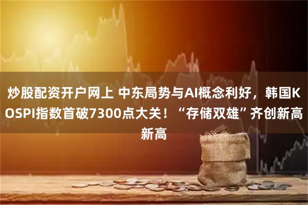 炒股配资开户网上 中东局势与AI概念利好，韩国KOSPI指数首破7300点大关！“存储双雄”齐创新高