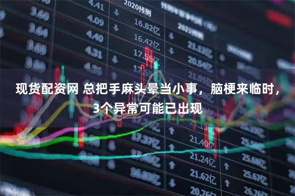 现货配资网 总把手麻头晕当小事，脑梗来临时，3个异常可能已出现