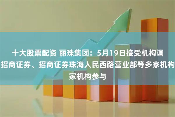十大股票配资 丽珠集团：5月19日接受机构调研，招商证券、招商证券珠海人民西路营业部等多家机构参与