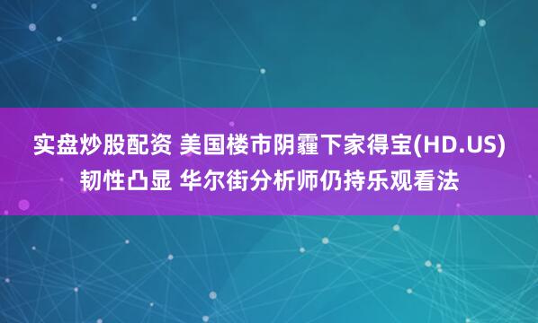 实盘炒股配资 美国楼市阴霾下家得宝(HD.US)韧性凸显 华尔街分析师仍持乐观看法