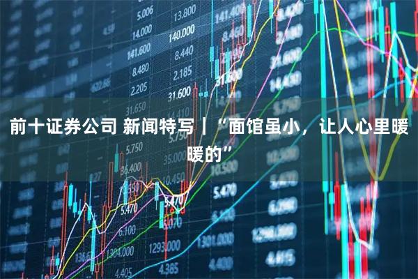 前十证券公司 新闻特写｜“面馆虽小，让人心里暖暖的”