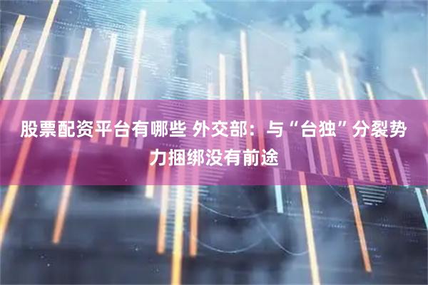 股票配资平台有哪些 外交部：与“台独”分裂势力捆绑没有前途