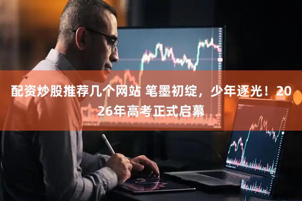 配资炒股推荐几个网站 笔墨初绽，少年逐光！2026年高考正式启幕