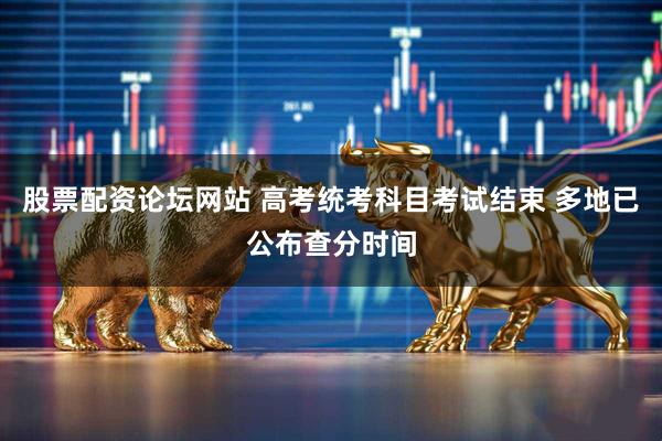 股票配资论坛网站 高考统考科目考试结束 多地已公布查分时间