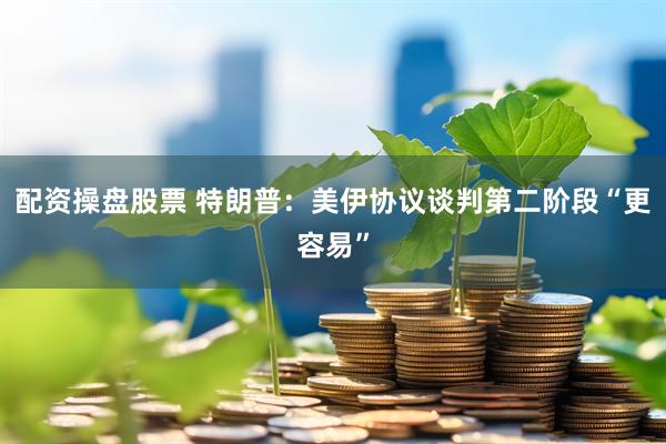 配资操盘股票 特朗普：美伊协议谈判第二阶段“更容易”