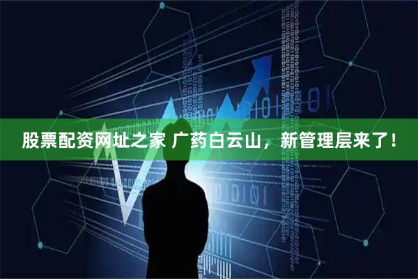 股票配资网址之家 广药白云山，新管理层来了！