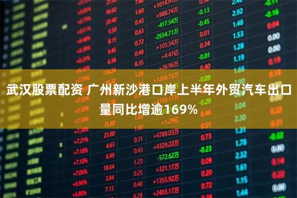 武汉股票配资 广州新沙港口岸上半年外贸汽车出口量同比增逾169%