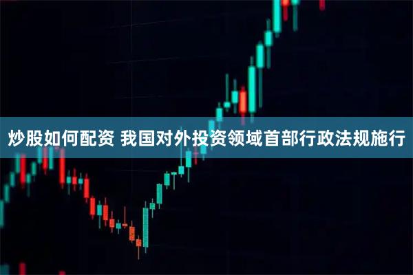 炒股如何配资 我国对外投资领域首部行政法规施行