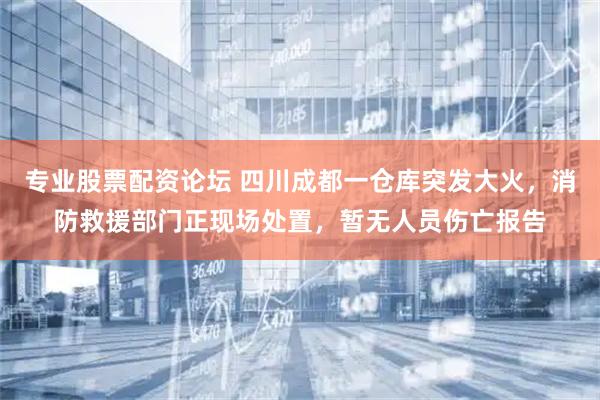 专业股票配资论坛 四川成都一仓库突发大火，消防救援部门正现场处置，暂无人员伤亡报告