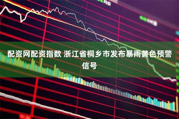 配资网配资指数 浙江省桐乡市发布暴雨黄色预警信号