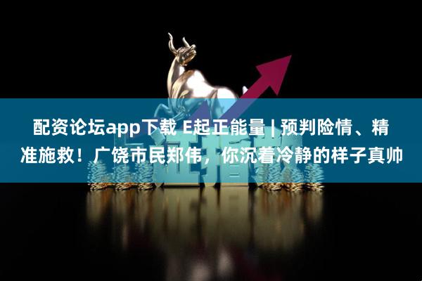 配资论坛app下载 E起正能量 | 预判险情、精准施救！广饶市民郑伟，你沉着冷静的样子真帅
