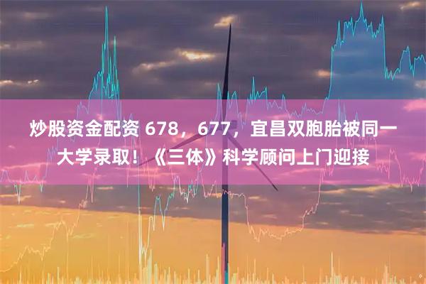 炒股资金配资 678,677,宜昌双胞胎被同一大学录取!《三体》科学顾问上门迎接