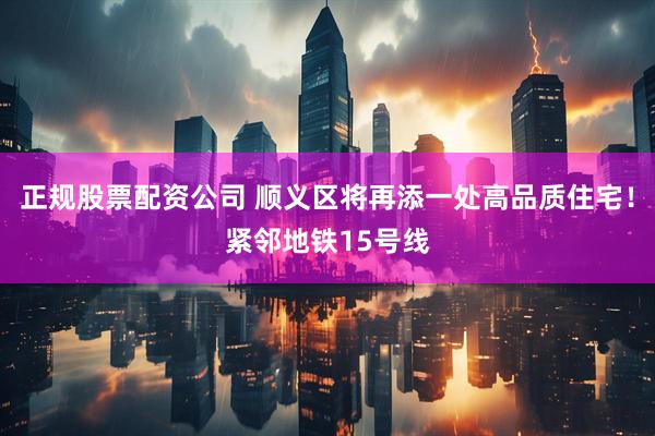 正规股票配资公司 顺义区将再添一处高品质住宅！紧邻地铁15号线