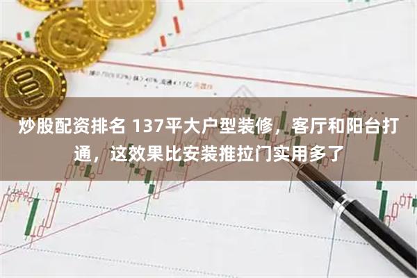 炒股配资排名 137平大户型装修，客厅和阳台打通，这效果比安装推拉门实用多了